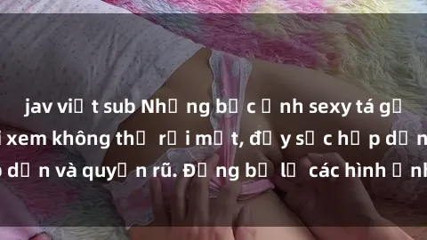 jav việt sub Những bức ảnh sexy tá gợi cảm khiến người xem không thể rời mắt, đầy sức hấp dẫn và quyến rũ. Đừng bỏ lỡ các hình ảnh nóng bỏng này!