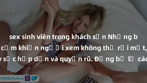 sex sinh viên trong khách sạn Những bức ảnh sexy tá gợi cảm khiến người xem không thể rời mắt, đầy sức hấp dẫn và quyến rũ. Đừng bỏ lỡ các hình ảnh nóng bỏng này!