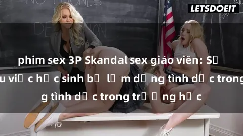 phim sex 3P Skandal sex giáo viên: Sự thật đằng sau việc học sinh bị lạm dụng tình dục trong trường học