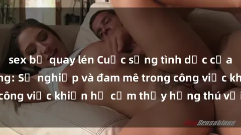 sex bị quay lén Cuộc sống tình dục của nhân viên văn phòng: Sự nghiệp và đam mê trong công việc khiến họ cảm thấy hứng thú với tình dục?