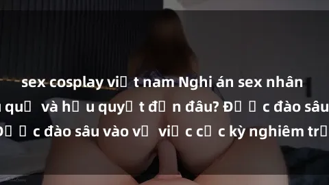 sex cosplay việt nam Nghi án sex nhân viên nhà hàng: Hậu quả và hậu quyết đến đâu? Được đào sâu vào vụ việc cực kỳ nghiêm trọng này.