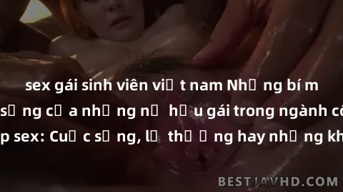 sex gái sinh viên việt nam Những bí mật đằng sau cuộc sống của những nữ hầu gái trong ngành công nghiệp sex: Cuộc sống, lẽ thường hay những khó khăn mà họ phải đối mặt.