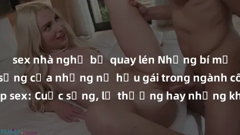 sex nhà nghỉ bị quay lén Những bí mật đằng sau cuộc sống của những nữ hầu gái trong ngành công nghiệp sex: Cuộc sống, lẽ thường hay những khó khăn mà họ phải đối mặt.