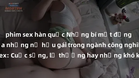 phim sex hàn quốc Những bí mật đằng sau cuộc sống của những nữ hầu gái trong ngành công nghiệp sex: Cuộc sống, lẽ thường hay những khó khăn mà họ phải đối mặt.