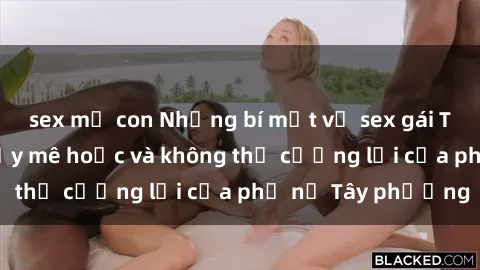 sex mẹ con Những bí mật về sex gái Tây: Sự quyến rũ đầy mê hoặc và không thể cưỡng lại của phụ nữ Tây phương