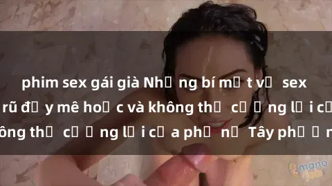 phim sex gái già Những bí mật về sex gái Tây: Sự quyến rũ đầy mê hoặc và không thể cưỡng lại của phụ nữ Tây phương