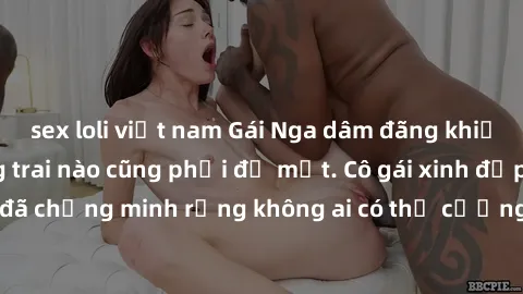 sex loli việt nam Gái Nga dâm đãng khiến tim bất cứ chàng trai nào cũng phải đỏ mặt. Cô gái xinh đẹp này đã chứng minh rằng không ai có thể cưỡng lại khi cô làm tình đắm say.