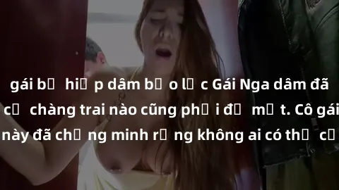 gái bị hiếp dâm bạo lực Gái Nga dâm đãng khiến tim bất cứ chàng trai nào cũng phải đỏ mặt. Cô gái xinh đẹp này đã chứng minh rằng không ai có thể cưỡng lại khi cô làm tình đắm say.
