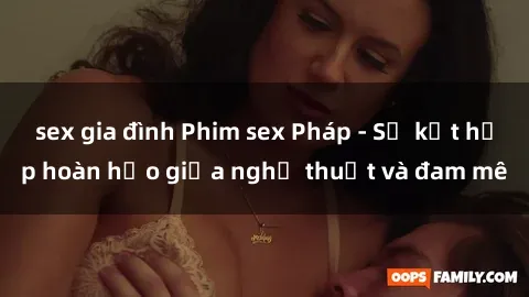 sex gia đình Phim sex Pháp - Sự kết hợp hoàn hảo giữa nghệ thuật và đam mê