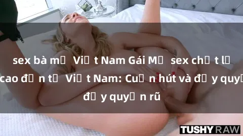 sex bà mẹ Việt Nam Gái Mỹ sex chất lượng cao đến từ Việt Nam: Cuốn hút và đầy quyến rũ