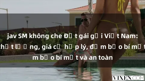 jav SM không che Đặt gái gọi Việt Nam: Dịch vụ chất lượng, giá cả hợp lý, đảm bảo bí mật và an toàn