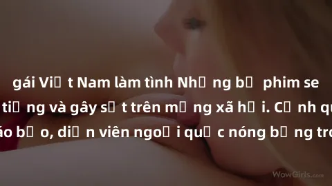 gái Việt Nam làm tình Những bộ phim sex ngoại quốc nổi tiếng và gây sốt trên mạng xã hội. Cảnh quay táo bạo, diễn viên ngoại quốc nóng bỏng trong các tác phẩm đỉnh cao.
