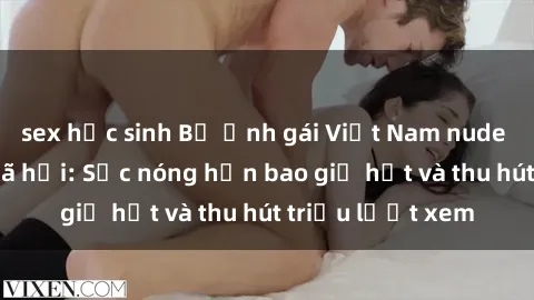 sex học sinh Bộ ảnh gái Việt Nam nude gây sốt mạng xã hội: Sắc nóng hơn bao giờ hết và thu hút triệu lượt xem
