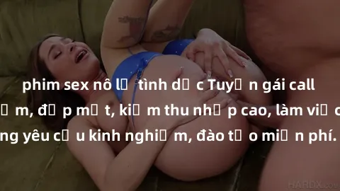 phim sex nô lệ tình dục Tuyển gái call girl Việt Nam gợi cảm, đẹp mắt, kiếm thu nhập cao, làm việc linh hoạt, không yêu cầu kinh nghiệm, đào tạo miễn phí. Liên hệ ngay để biết thêm chi tiết!