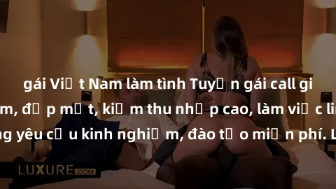 gái Việt Nam làm tình Tuyển gái call girl Việt Nam gợi cảm, đẹp mắt, kiếm thu nhập cao, làm việc linh hoạt, không yêu cầu kinh nghiệm, đào tạo miễn phí. Liên hệ ngay để biết thêm chi tiết!