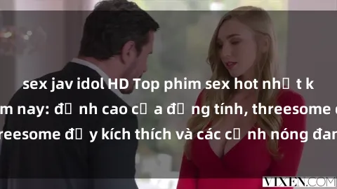 sex jav idol HD Top phim sex hot nhất không thể bỏ lỡ năm nay: đỉnh cao của đồng tính, threesome đầy kích thích và các cảnh nóng đang gây sốt!