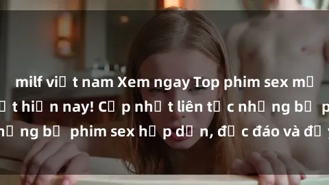 milf việt nam Xem ngay Top phim sex mới nhất đang hot nhất hiện nay! Cập nhật liên tục những bộ phim sex hấp dẫn, độc đáo và đầy kích thích.