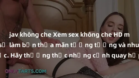 jav không che Xem sex không che HD miễn phí đảm bảo sẽ làm bạn thỏa mãn tưởng tượng và nhu cầu tình dục. Hãy thưởng thức những cảnh quay hấp dẫn và mãnh liệt ngay bây giờ!