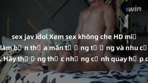 sex jav idol Xem sex không che HD miễn phí đảm bảo sẽ làm bạn thỏa mãn tưởng tượng và nhu cầu tình dục. Hãy thưởng thức những cảnh quay hấp dẫn và mãnh liệt ngay bây giờ!
