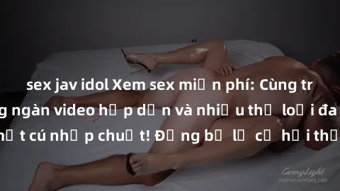 sex jav idol Xem sex miễn phí: Cùng trải nghiệm với hàng ngàn video hấp dẫn và nhiều thể loại đa dạng chỉ trong một cú nhấp chuột! Đừng bỏ lỡ cơ hội thưởng thức tuyệt vời này ngay hôm nay!