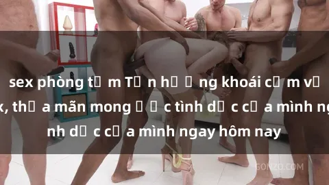 sex phòng tắm Tận hưởng khoái cảm với gái xinh sex, thỏa mãn mong ước tình dục của mình ngay hôm nay