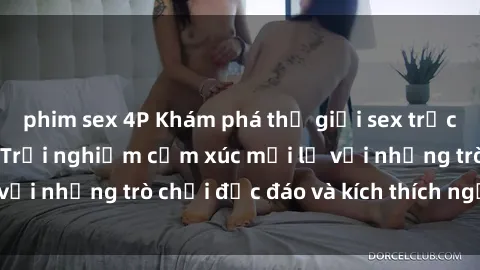 phim sex 4P Khám phá thế giới sex trực tuyến: Hơn tuổi? Trải nghiệm cảm xúc mới lạ với những trò chơi độc đáo và kích thích người lớn