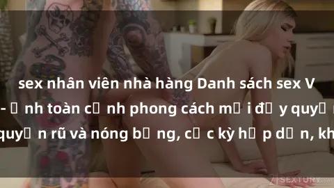 sex nhân viên nhà hàng Danh sách sex Việt Nam không che - Ảnh toàn cảnh phong cách mới đầy quyến rũ và nóng bỏng, cực kỳ hấp dẫn, không thể bỏ qua!