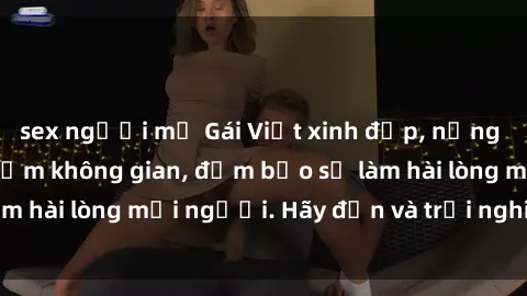 sex người mỹ Gái Việt xinh đẹp, nồng nàn làm tình say đắm không gian, đảm bảo sẽ làm hài lòng mọi người. Hãy đến và trải nghiệm ngay!
