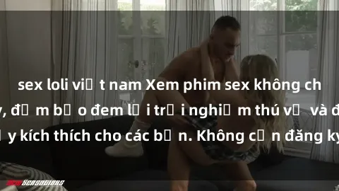 sex loli việt nam Xem phim sex không che miễn phí tại đây, đảm bảo đem lại trải nghiệm thú vị và đầy kích thích cho các bạn. Không cần đăng ký, hoàn toàn miễn phí.