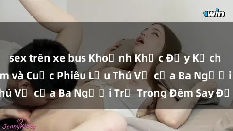 sex trên xe bus Khoảnh Khắc Đầy Kịch Tính: Sex  Việt Nam và Cuộc Phiêu Lưu Thú Vị của Ba Người Trẻ Trong Đêm Say Đắm