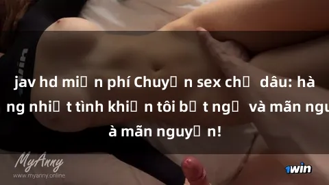 jav hd miễn phí Chuyện sex chị dâu: hành động nhiệt tình khiến tôi bất ngờ và mãn nguyện!
