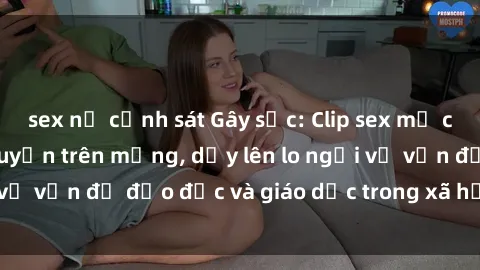 sex nữ cảnh sát Gây sốc: Clip sex mẹ con Việt Nam lan truyền trên mạng, dấy lên lo ngại về vấn đề đạo đức và giáo dục trong xã hội hiện nay.