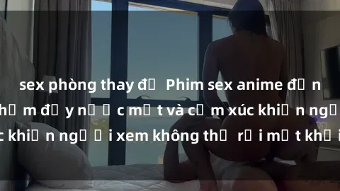 sex phòng thay đồ Phim sex anime đỉnh cao: Những tác phẩm đầy nước mắt và cảm xúc khiến người xem không thể rời mắt khỏi màn hình