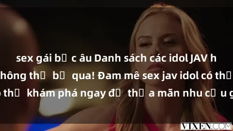 sex gái bắc âu Danh sách các idol JAV hot nhất hiện nay không thể bỏ qua! Đam mê sex jav idol có thể khám phá ngay để thỏa mãn nhu cầu giải trí của mình!